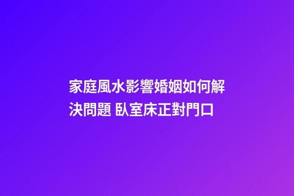 家庭風水影響婚姻如何解決問題 臥室床正對門口